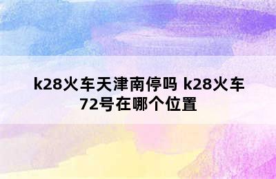 k28火车天津南停吗 k28火车72号在哪个位置